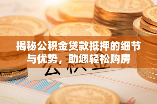 隆回揭秘公积金贷款抵押的细节与优势，助您轻松购房
