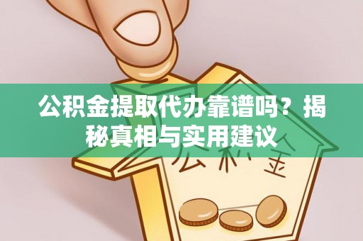 隆回公积金提取代办靠谱吗？揭秘真相与实用建议
