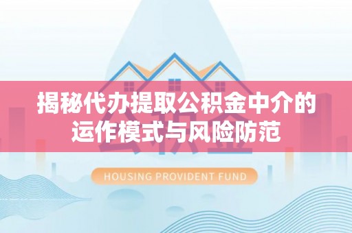 隆回揭秘代办提取公积金中介的运作模式与风险防范