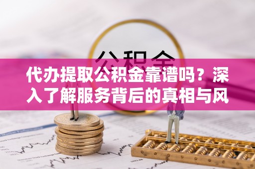 隆回代办提取公积金靠谱吗？深入了解服务背后的真相与风险