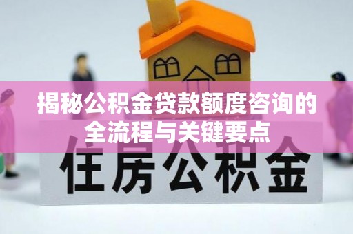隆回揭秘公积金贷款额度咨询的全流程与关键要点