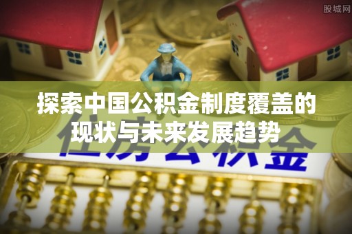 隆回探索中国公积金制度覆盖的现状与未来发展趋势