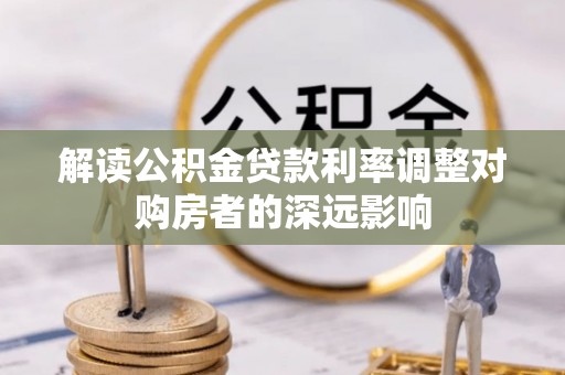 隆回解读公积金贷款利率调整对购房者的深远影响