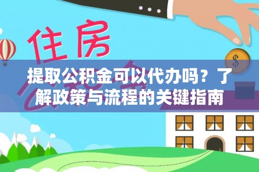 隆回提取公积金可以代办吗？了解政策与流程的关键指南
