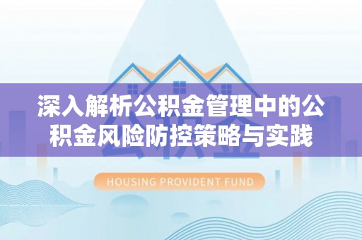 隆回深入解析公积金管理中的公积金风险防控策略与实践
