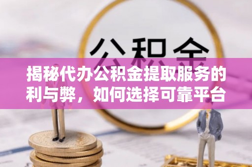 隆回揭秘代办公积金提取服务的利与弊，如何选择可靠平台？