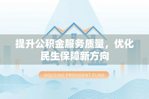 隆回提升公积金服务质量，优化民生保障新方向