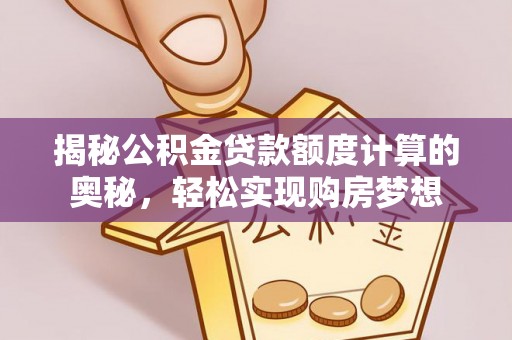 隆回揭秘公积金贷款额度计算的奥秘，轻松实现购房梦想