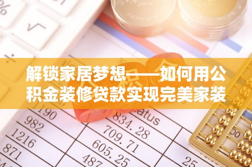 隆回解锁家居梦想——如何用公积金装修贷款实现完美家装