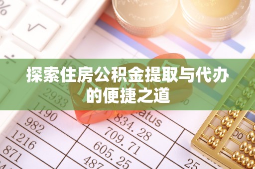 隆回探索住房公积金提取与代办的便捷之道