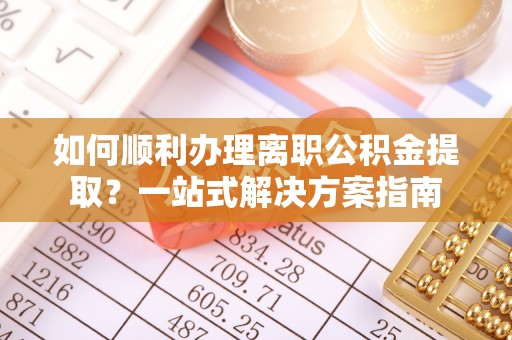 隆回如何顺利办理离职公积金提取？一站式解决方案指南