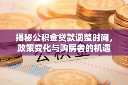 隆回揭秘公积金贷款调整时间，政策变化与购房者的机遇