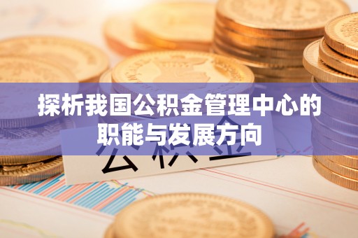 隆回探析我国公积金管理中心的职能与发展方向