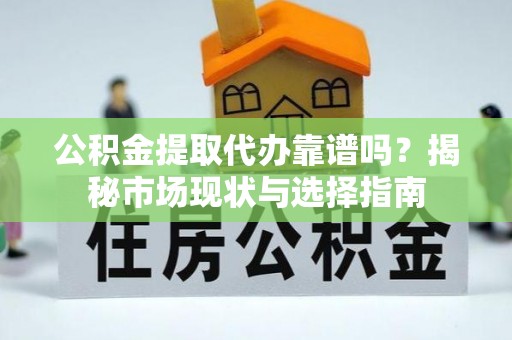 隆回公积金提取代办靠谱吗？揭秘市场现状与选择指南