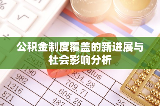 隆回公积金制度覆盖的新进展与社会影响分析