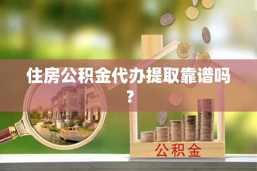 隆回住房公积金代办提取靠谱吗？