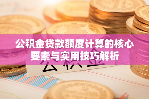 隆回公积金贷款额度计算的核心要素与实用技巧解析