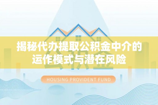隆回揭秘代办提取公积金中介的运作模式与潜在风险