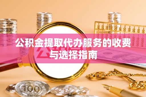 隆回公积金提取代办服务的收费与选择指南