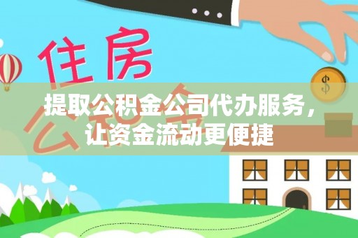 隆回提取公积金公司代办服务，让资金流动更便捷