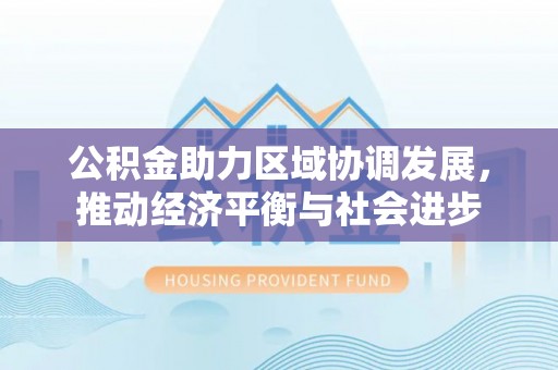 隆回公积金助力区域协调发展，推动经济平衡与社会进步
