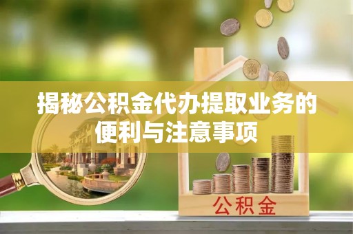 隆回揭秘公积金代办提取业务的便利与注意事项