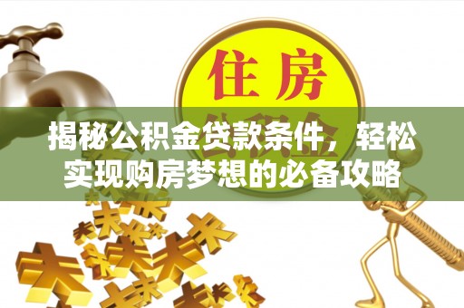 隆回揭秘公积金贷款条件，轻松实现购房梦想的必备攻略