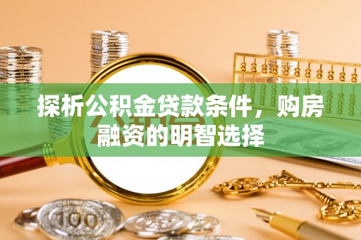 隆回探析公积金贷款条件，购房融资的明智选择
