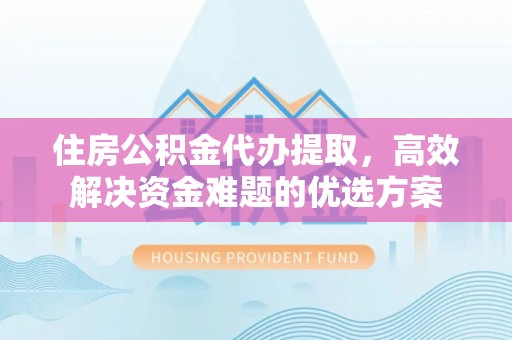 隆回住房公积金代办提取，高效解决资金难题的优选方案