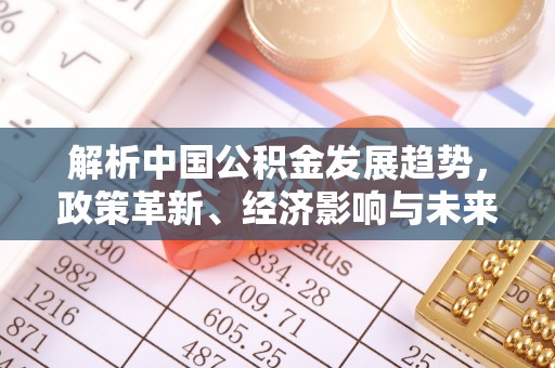 隆回解析中国公积金发展趋势，政策革新、经济影响与未来展望