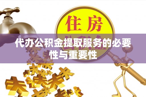 隆回代办公积金提取服务的必要性与重要性