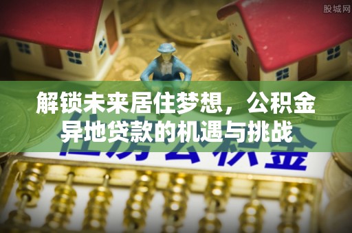 隆回解锁未来居住梦想，公积金异地贷款的机遇与挑战