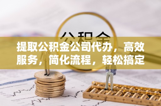 隆回提取公积金公司代办，高效服务，简化流程，轻松搞定资金难题
