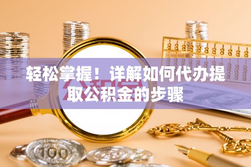 隆回轻松掌握！详解如何代办提取公积金的步骤