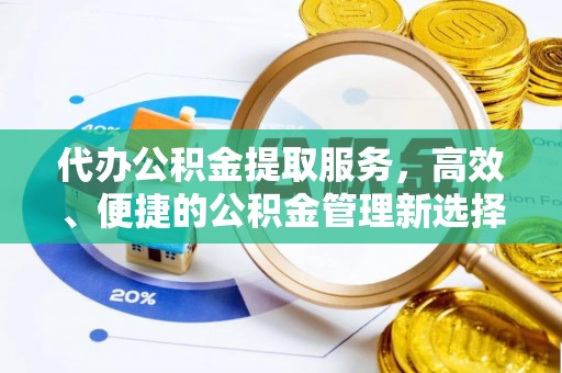 隆回代办公积金提取服务，高效、便捷的公积金管理新选择