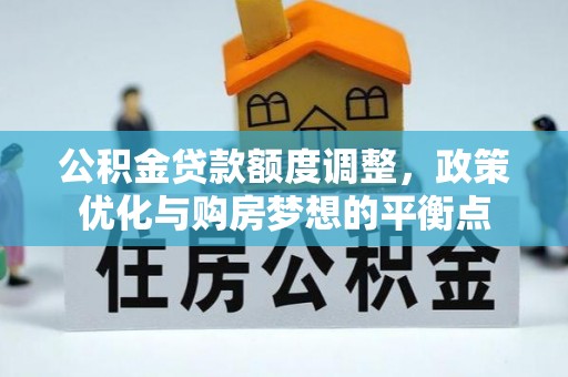 隆回公积金贷款额度调整，政策优化与购房梦想的平衡点