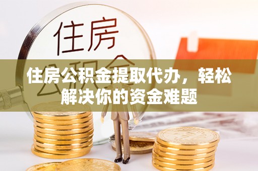 隆回住房公积金提取代办，轻松解决你的资金难题