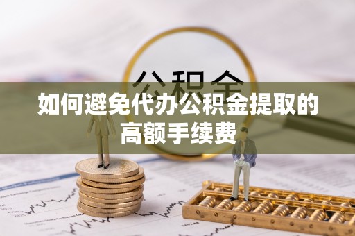 隆回如何避免代办公积金提取的高额手续费