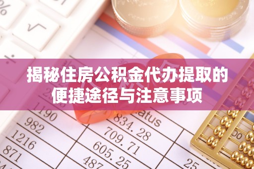 隆回揭秘住房公积金代办提取的便捷途径与注意事项
