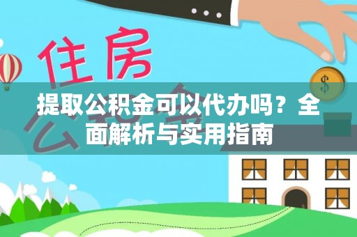 隆回提取公积金可以代办吗？全面解析与实用指南