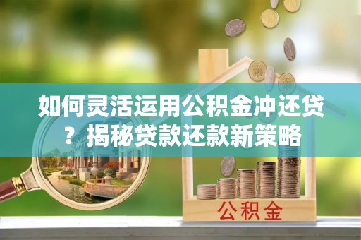 隆回如何灵活运用公积金冲还贷？揭秘贷款还款新策略