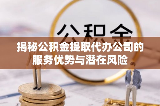 隆回揭秘公积金提取代办公司的服务优势与潜在风险