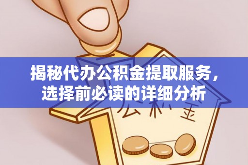 隆回揭秘代办公积金提取服务，选择前必读的详细分析