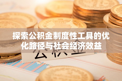 隆回探索公积金制度性工具的优化路径与社会经济效益