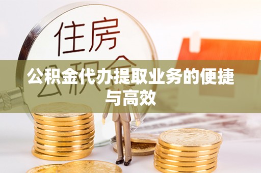 隆回公积金代办提取业务的便捷与高效