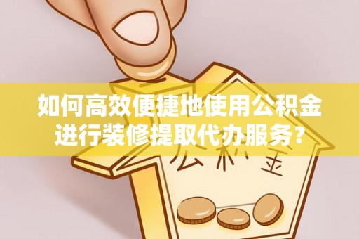 隆回如何高效便捷地使用公积金进行装修提取代办服务？