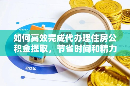 隆回如何高效完成代办理住房公积金提取，节省时间和精力？