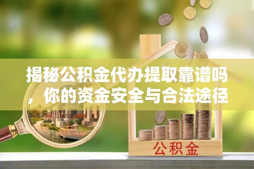 隆回揭秘公积金代办提取靠谱吗，你的资金安全与合法途径全解析