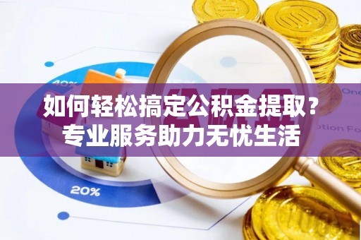 隆回如何轻松搞定公积金提取？专业服务助力无忧生活