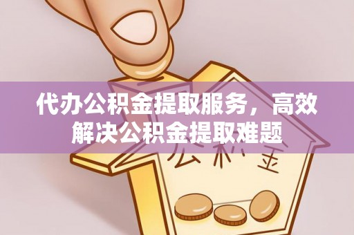 隆回代办公积金提取服务，高效解决公积金提取难题